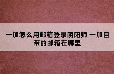 一加怎么用邮箱登录阴阳师 一加自带的邮箱在哪里